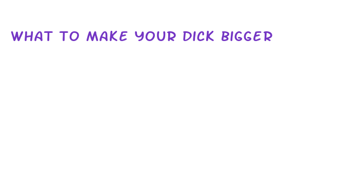 what to make your dick bigger