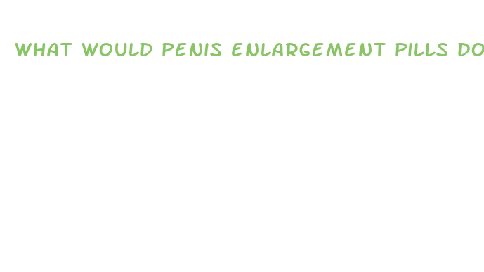 what would penis enlargement pills do to women