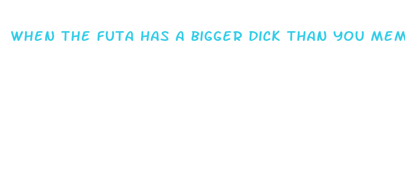 when the futa has a bigger dick than you meme