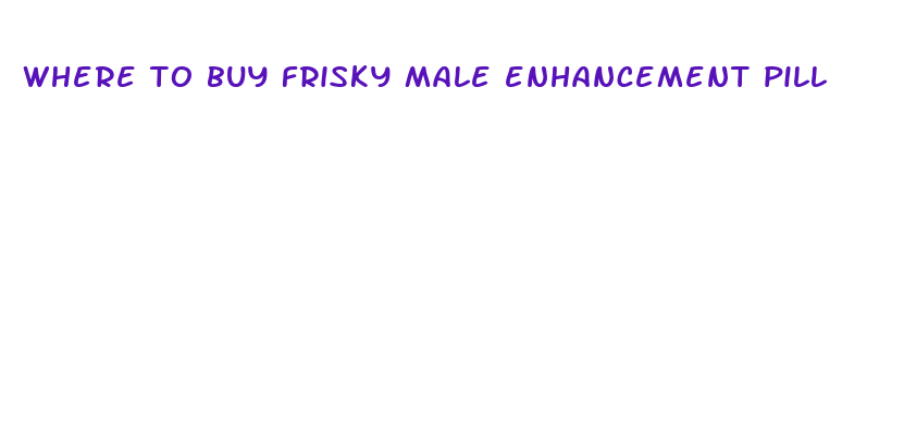 where to buy frisky male enhancement pill