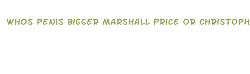 whos penis bigger marshall price or christopher mallon