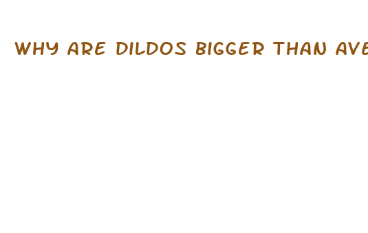 why are dildos bigger than average penis