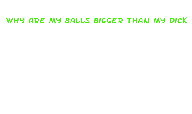 why are my balls bigger than my dick