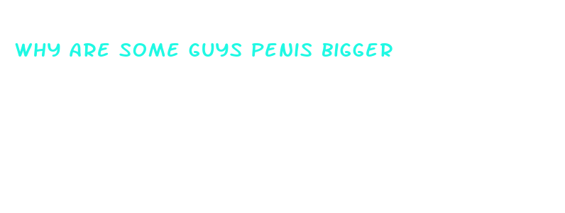 why are some guys penis bigger