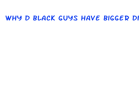 why d black guys have bigger dicks