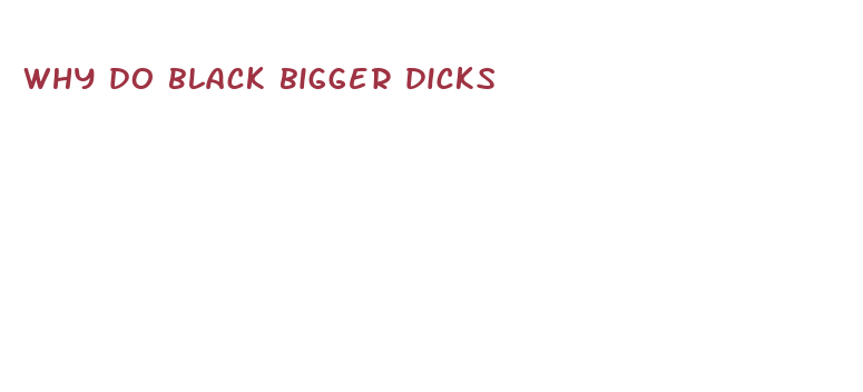 why do black bigger dicks