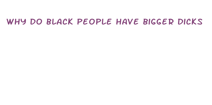 why do black people have bigger dicks