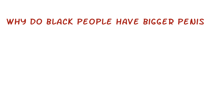 why do black people have bigger penis