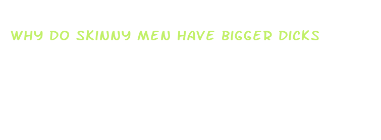 why do skinny men have bigger dicks