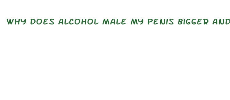 why does alcohol male my penis bigger and harder