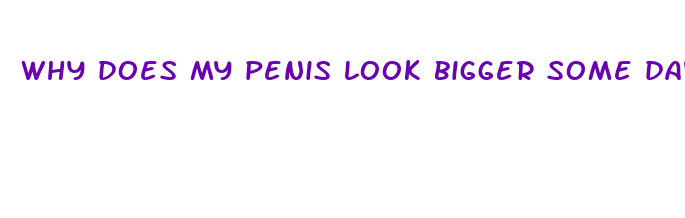 why does my penis look bigger some days