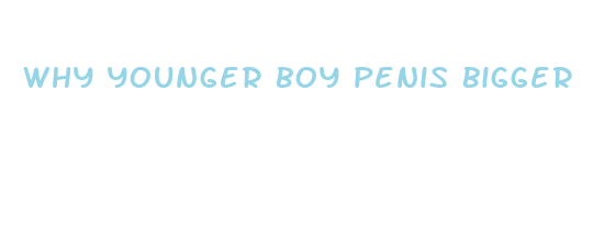 why younger boy penis bigger