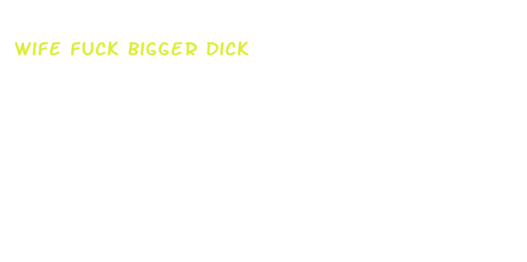 wife fuck bigger dick