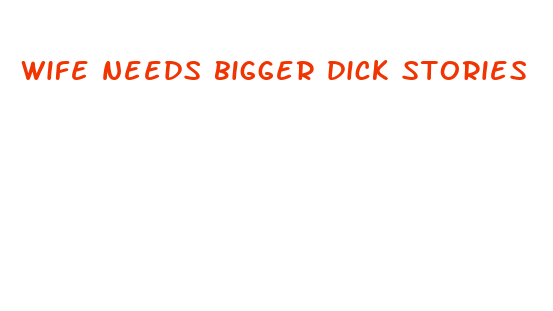 wife needs bigger dick stories