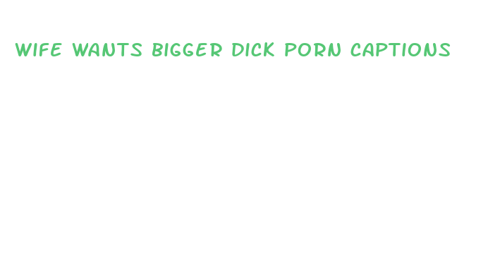 wife wants bigger dick porn captions