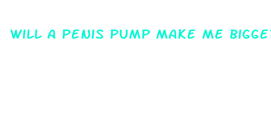 will a penis pump make me bigger