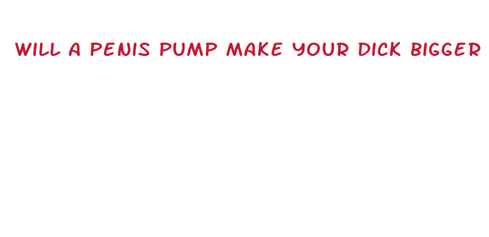 will a penis pump make your dick bigger