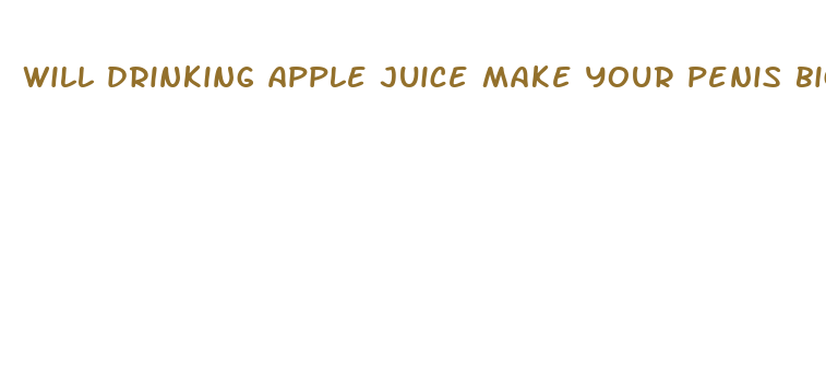 will drinking apple juice make your penis bigger