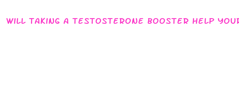 will taking a testosterone booster help your penis get bigger