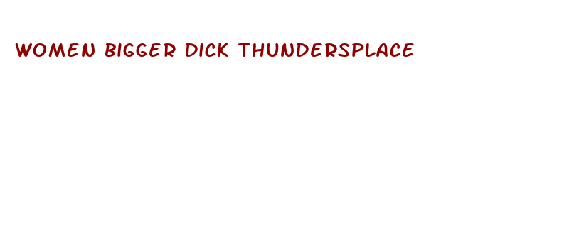 women bigger dick thundersplace