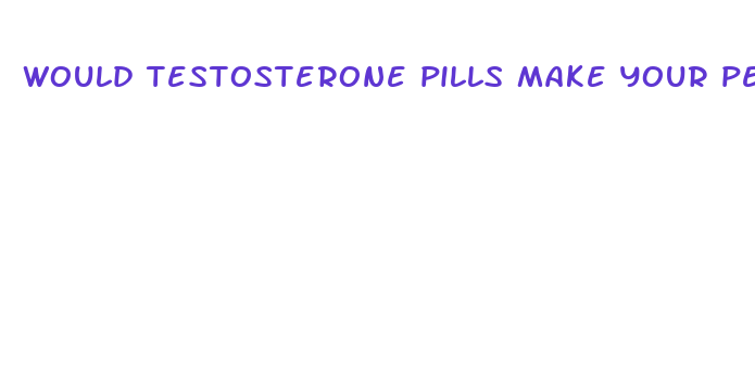 would testosterone pills make your penis bigger