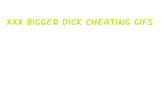 xxx bigger dick cheating gifs