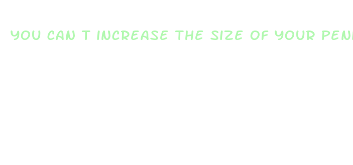 you can t increase the size of your penis