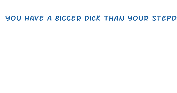 you have a bigger dick than your stepdad