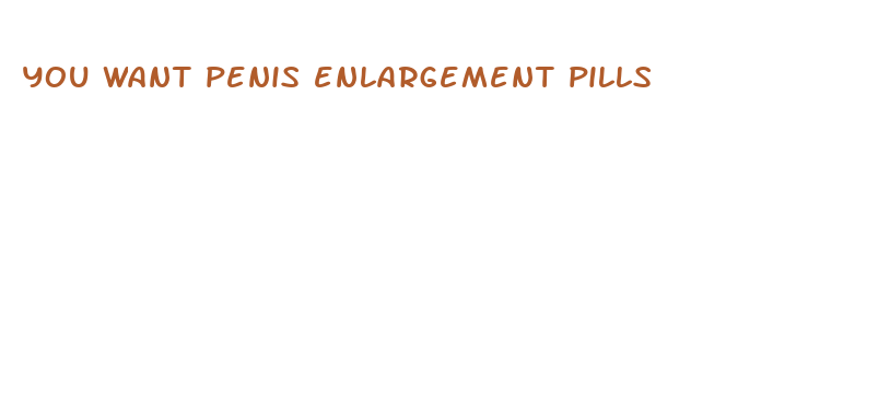 you want penis enlargement pills