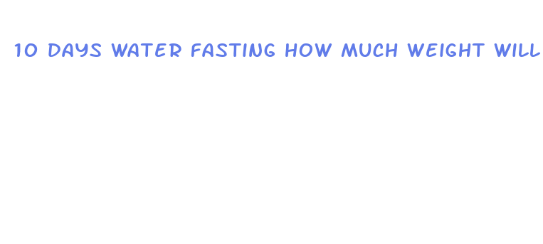 10 days water fasting how much weight will i lose