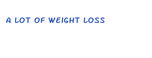 a lot of weight loss