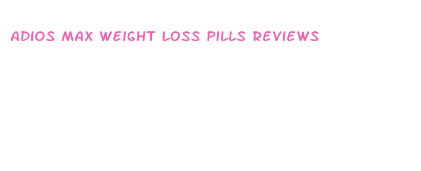 adios max weight loss pills reviews