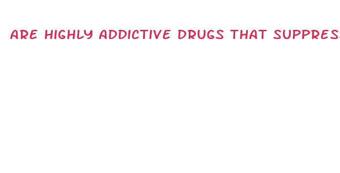 are highly addictive drugs that suppress appetite