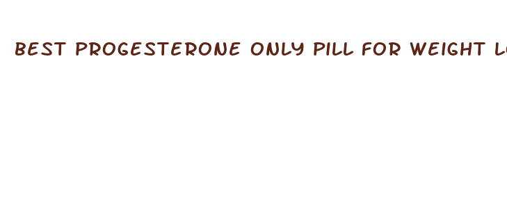 best progesterone only pill for weight loss