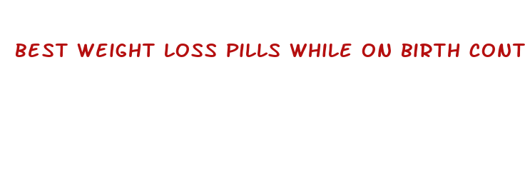 best weight loss pills while on birth control