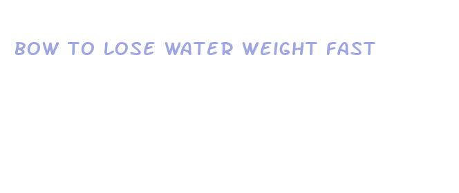 bow to lose water weight fast