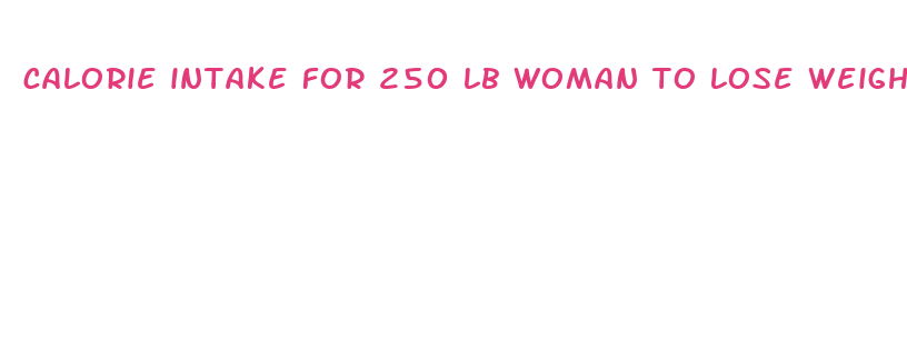 calorie intake for 250 lb woman to lose weight fast