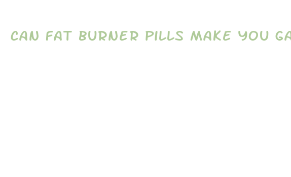 can fat burner pills make you gain weight