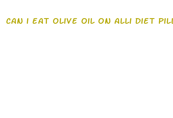 can i eat olive oil on alli diet pills