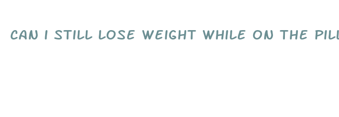 can i still lose weight while on the pill