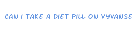 can i take a diet pill on vyvanse