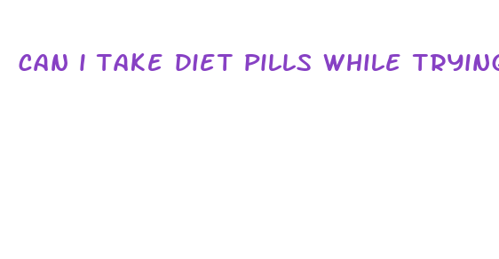 can i take diet pills while trying to get pregnant