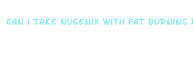 can i take nugenix with fat burning pills