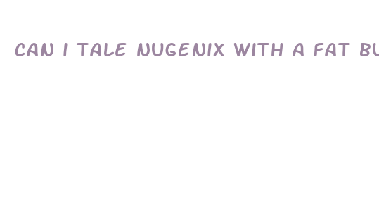 can i tale nugenix with a fat burning pill