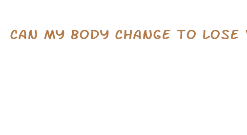 can my body change to lose weight fast