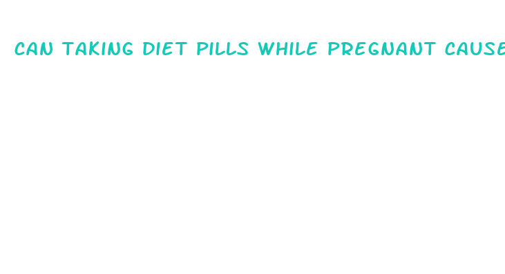 can taking diet pills while pregnant cause a miscarriage