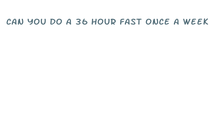 can you do a 36 hour fast once a week