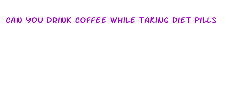 can you drink coffee while taking diet pills