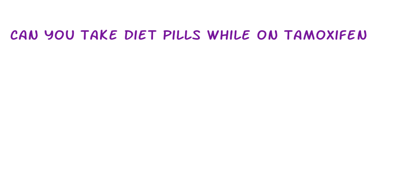 can you take diet pills while on tamoxifen