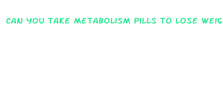 can you take metabolism pills to lose weight